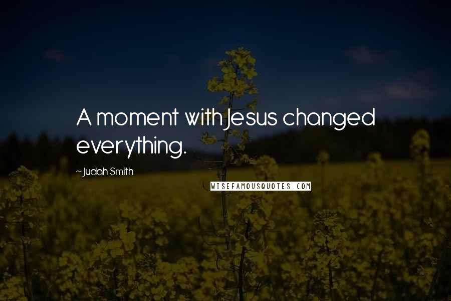 Judah Smith Quotes: A moment with Jesus changed everything.