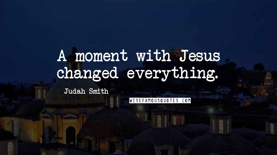 Judah Smith Quotes: A moment with Jesus changed everything.