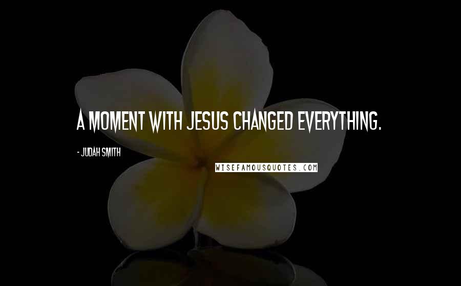 Judah Smith Quotes: A moment with Jesus changed everything.