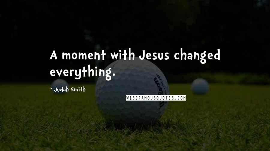 Judah Smith Quotes: A moment with Jesus changed everything.