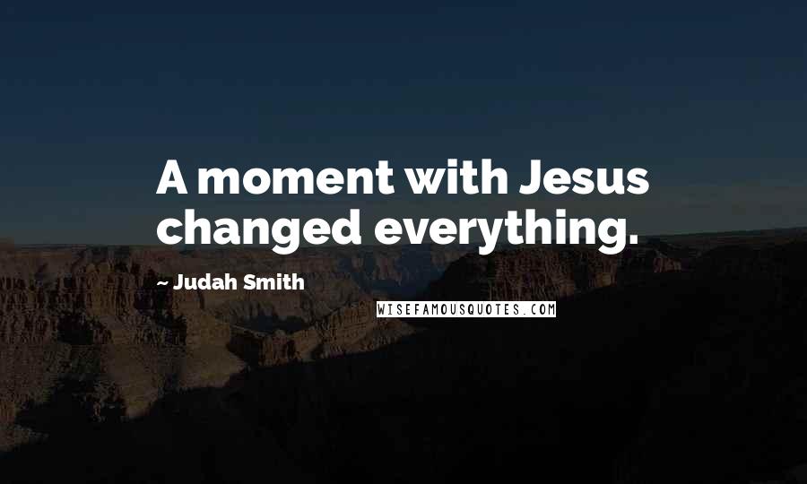 Judah Smith Quotes: A moment with Jesus changed everything.