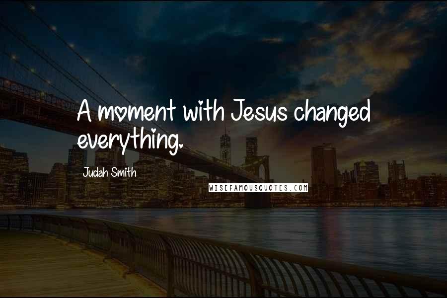 Judah Smith Quotes: A moment with Jesus changed everything.