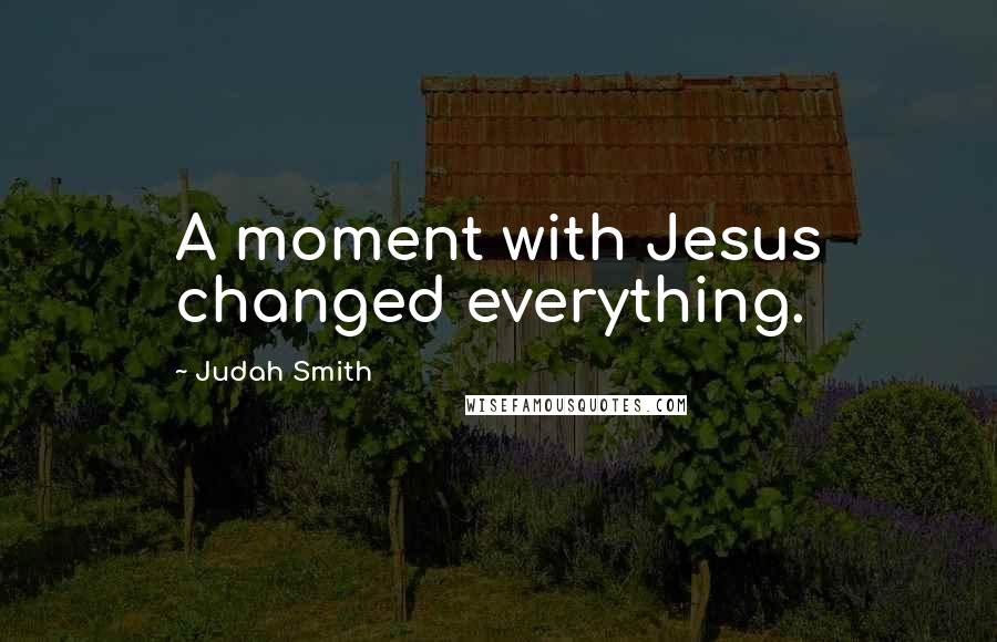 Judah Smith Quotes: A moment with Jesus changed everything.