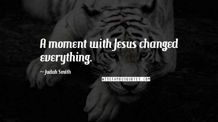 Judah Smith Quotes: A moment with Jesus changed everything.