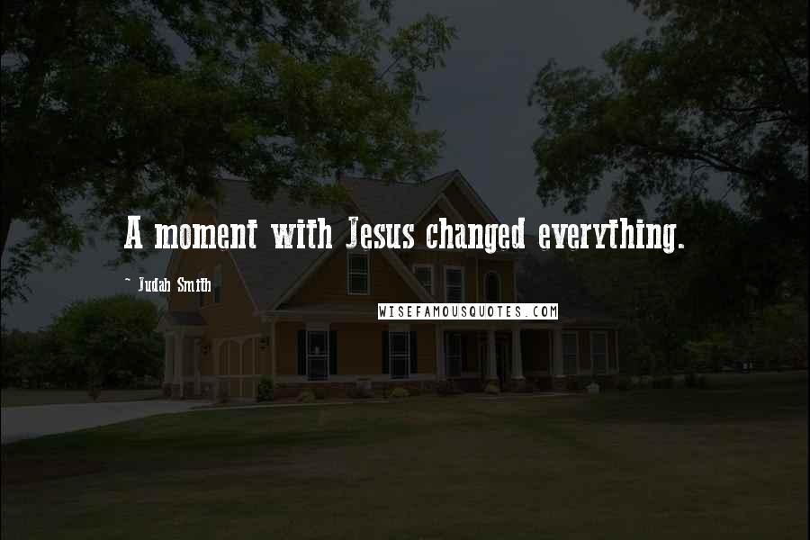 Judah Smith Quotes: A moment with Jesus changed everything.