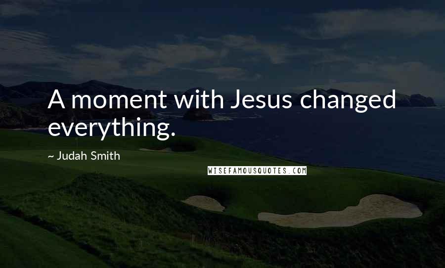 Judah Smith Quotes: A moment with Jesus changed everything.