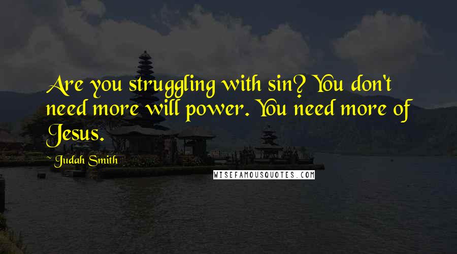 Judah Smith Quotes: Are you struggling with sin? You don't need more will power. You need more of Jesus.