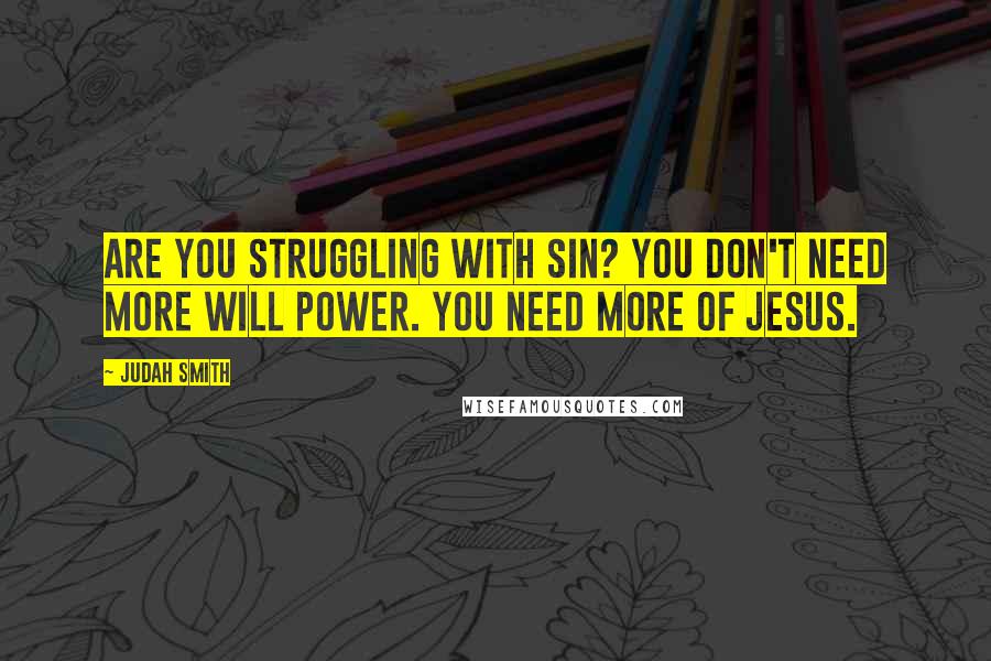Judah Smith Quotes: Are you struggling with sin? You don't need more will power. You need more of Jesus.