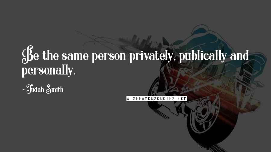 Judah Smith Quotes: Be the same person privately, publically and personally.