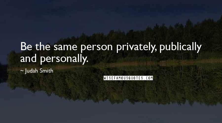 Judah Smith Quotes: Be the same person privately, publically and personally.