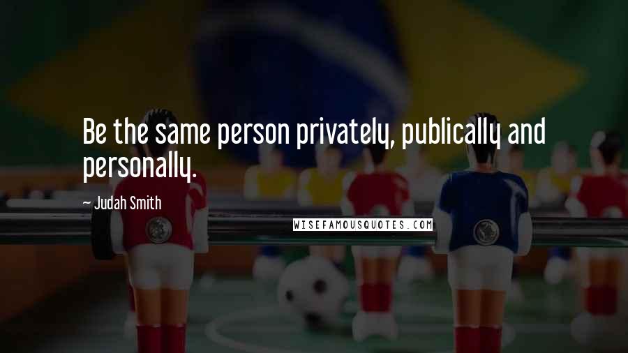 Judah Smith Quotes: Be the same person privately, publically and personally.