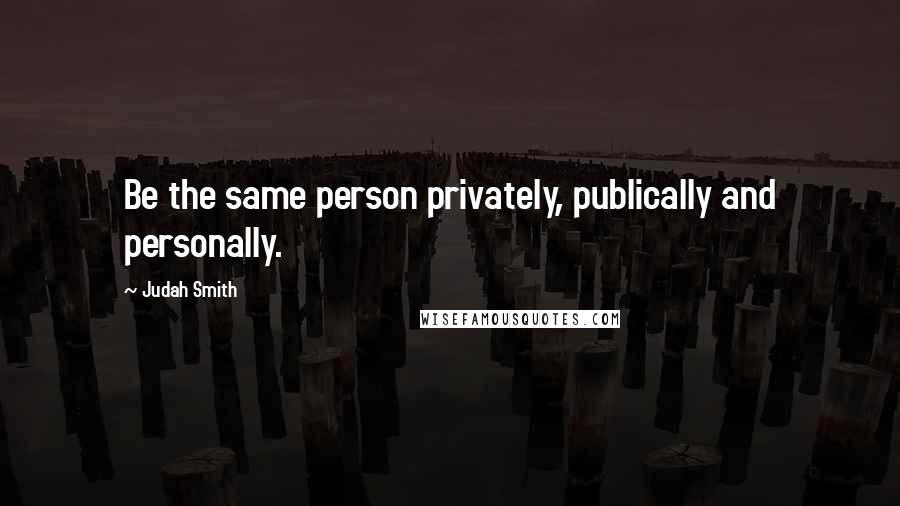 Judah Smith Quotes: Be the same person privately, publically and personally.