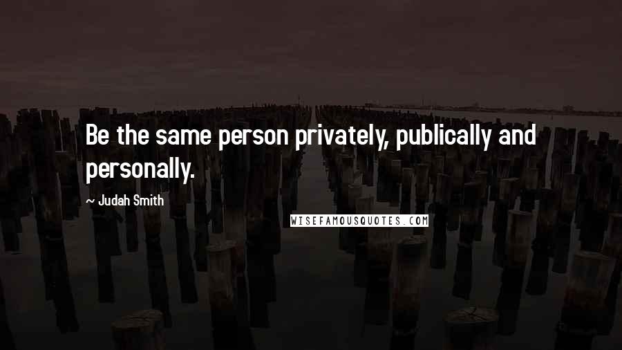 Judah Smith Quotes: Be the same person privately, publically and personally.