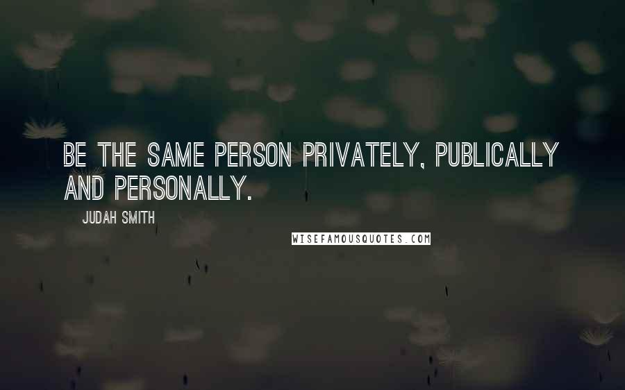 Judah Smith Quotes: Be the same person privately, publically and personally.