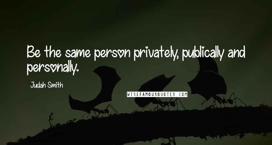 Judah Smith Quotes: Be the same person privately, publically and personally.