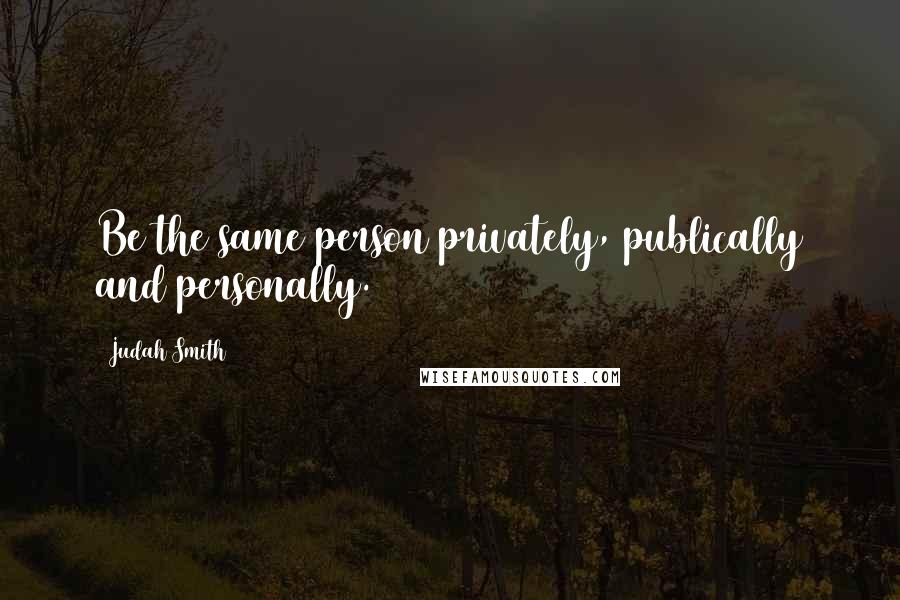 Judah Smith Quotes: Be the same person privately, publically and personally.