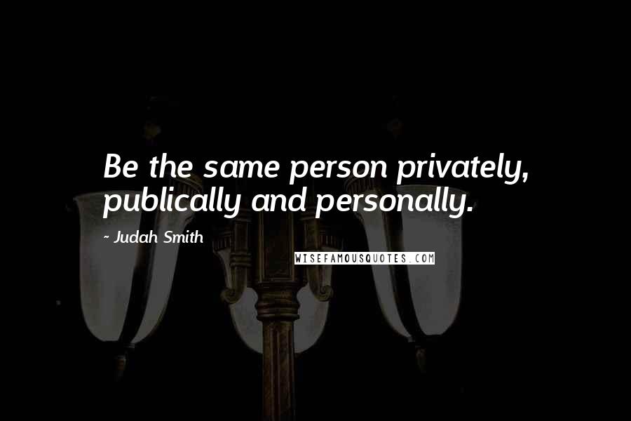 Judah Smith Quotes: Be the same person privately, publically and personally.