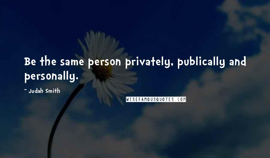 Judah Smith Quotes: Be the same person privately, publically and personally.