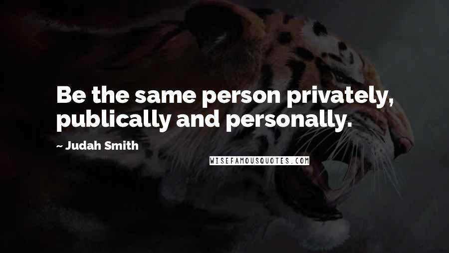 Judah Smith Quotes: Be the same person privately, publically and personally.