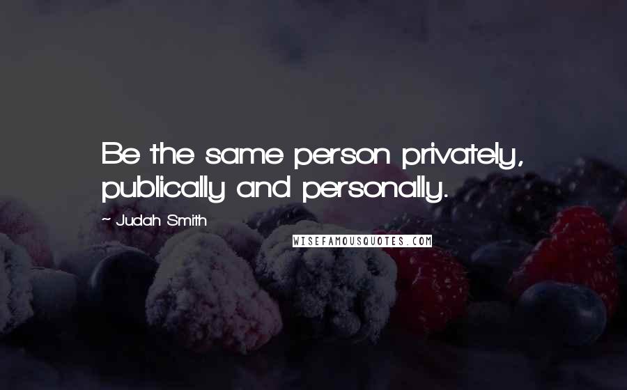 Judah Smith Quotes: Be the same person privately, publically and personally.
