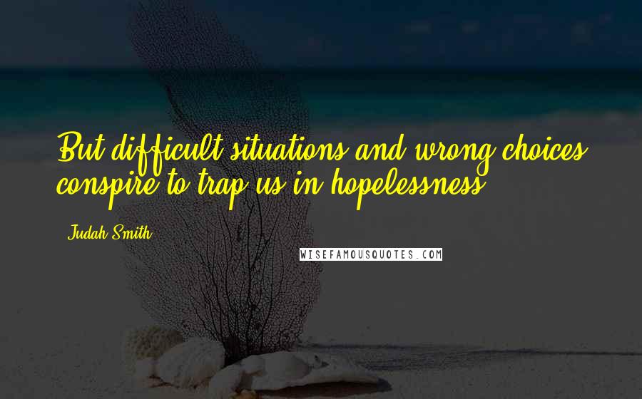 Judah Smith Quotes: But difficult situations and wrong choices conspire to trap us in hopelessness.