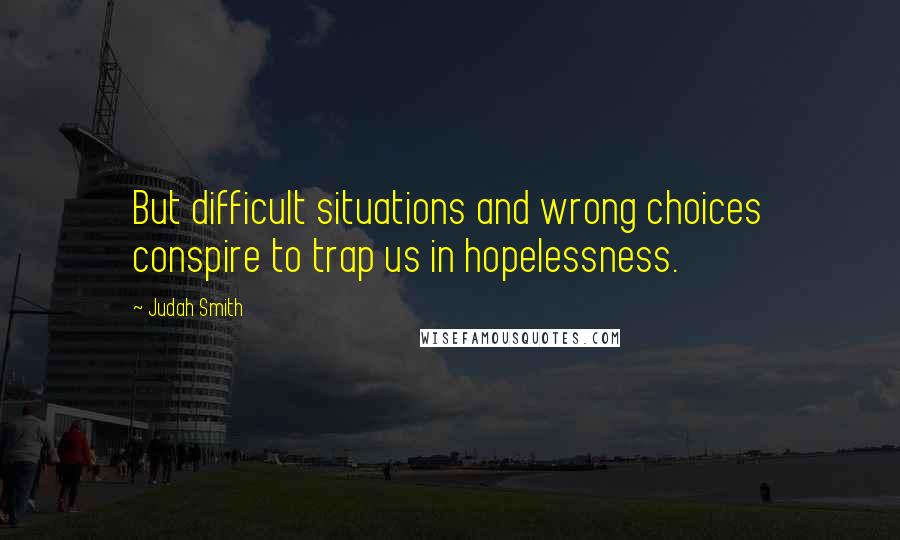 Judah Smith Quotes: But difficult situations and wrong choices conspire to trap us in hopelessness.