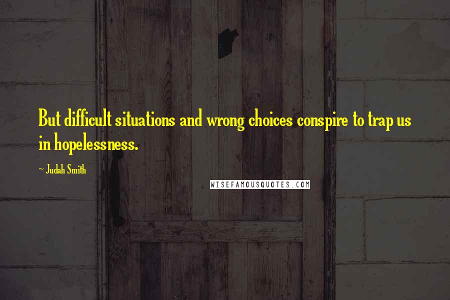 Judah Smith Quotes: But difficult situations and wrong choices conspire to trap us in hopelessness.