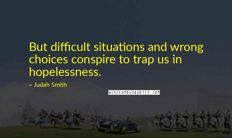 Judah Smith Quotes: But difficult situations and wrong choices conspire to trap us in hopelessness.