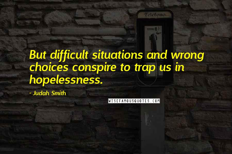 Judah Smith Quotes: But difficult situations and wrong choices conspire to trap us in hopelessness.