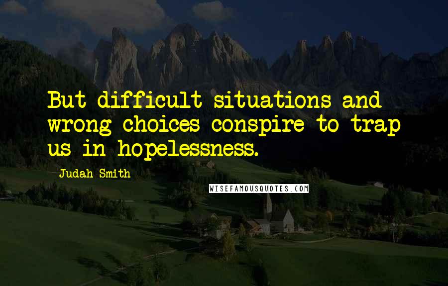 Judah Smith Quotes: But difficult situations and wrong choices conspire to trap us in hopelessness.