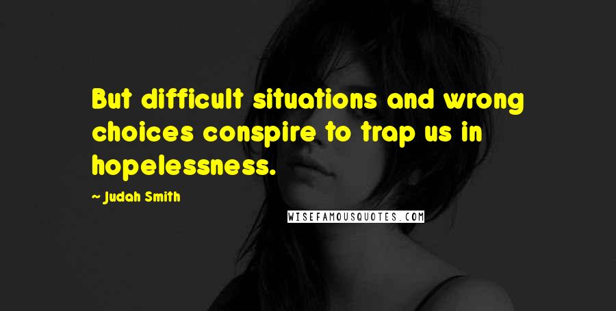 Judah Smith Quotes: But difficult situations and wrong choices conspire to trap us in hopelessness.