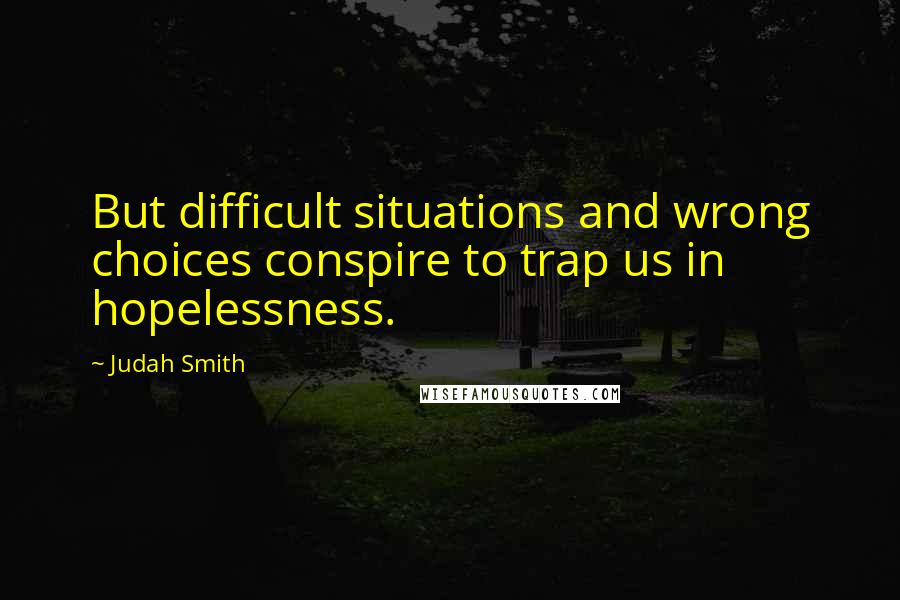 Judah Smith Quotes: But difficult situations and wrong choices conspire to trap us in hopelessness.