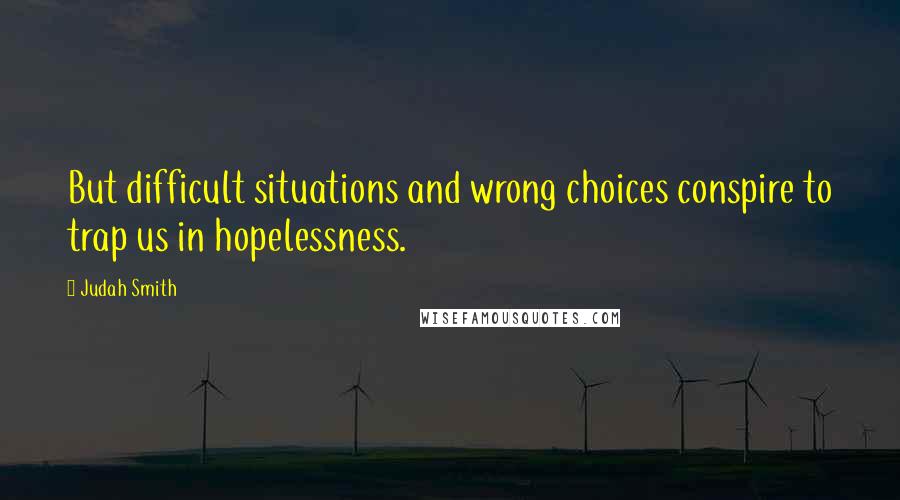 Judah Smith Quotes: But difficult situations and wrong choices conspire to trap us in hopelessness.