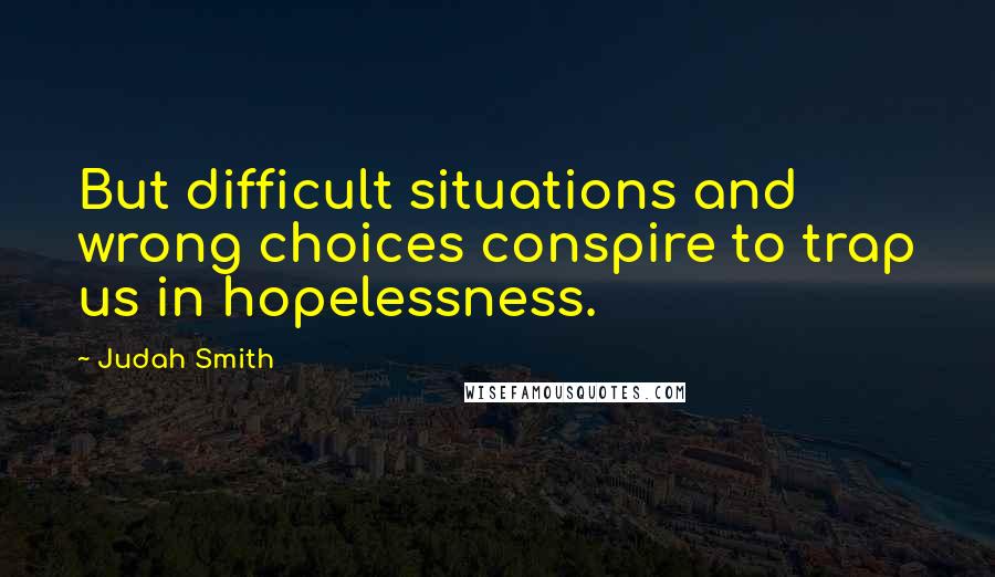 Judah Smith Quotes: But difficult situations and wrong choices conspire to trap us in hopelessness.