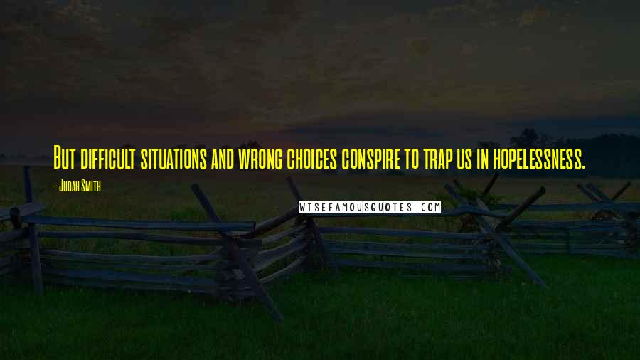 Judah Smith Quotes: But difficult situations and wrong choices conspire to trap us in hopelessness.