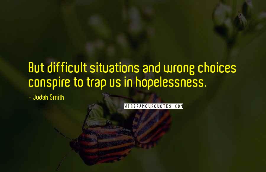 Judah Smith Quotes: But difficult situations and wrong choices conspire to trap us in hopelessness.