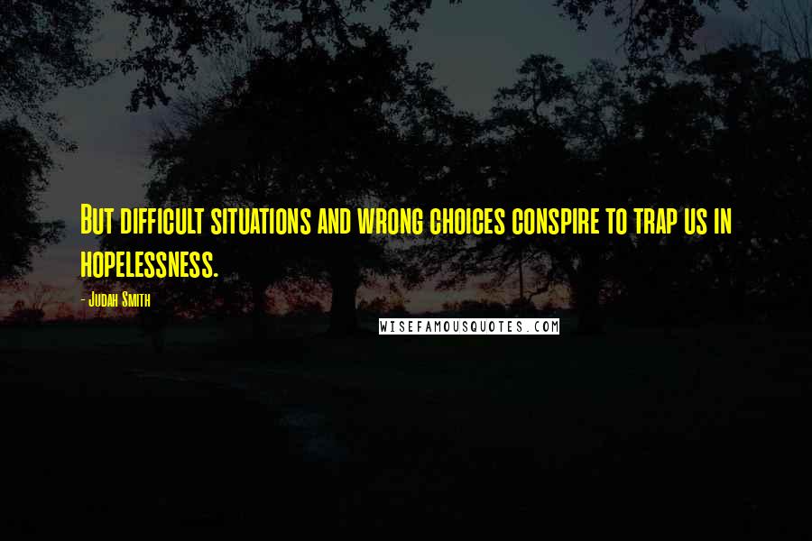 Judah Smith Quotes: But difficult situations and wrong choices conspire to trap us in hopelessness.