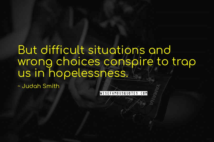 Judah Smith Quotes: But difficult situations and wrong choices conspire to trap us in hopelessness.