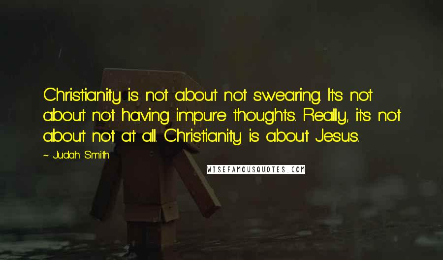 Judah Smith Quotes: Christianity is not about not swearing. It's not about not having impure thoughts. Really, it's not about not at all. Christianity is about Jesus.