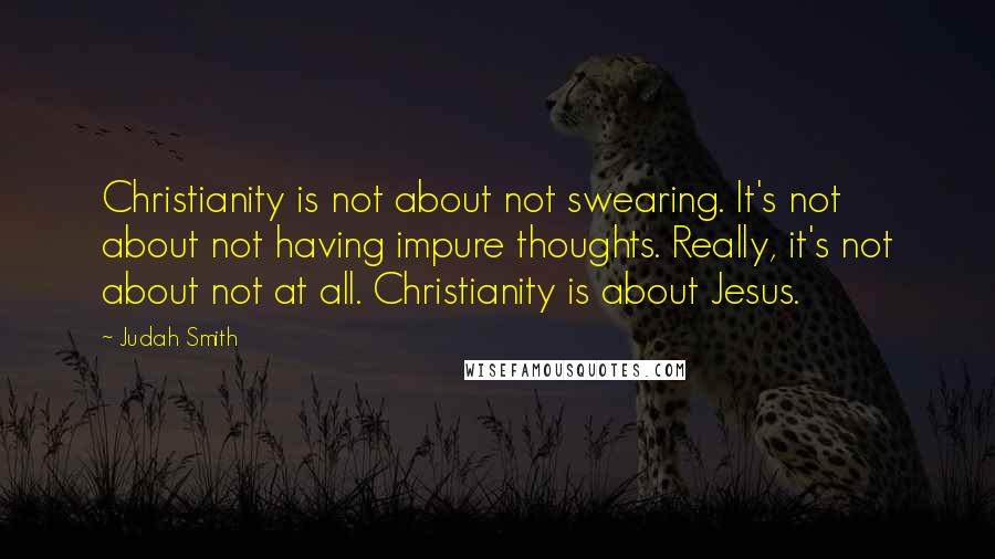 Judah Smith Quotes: Christianity is not about not swearing. It's not about not having impure thoughts. Really, it's not about not at all. Christianity is about Jesus.