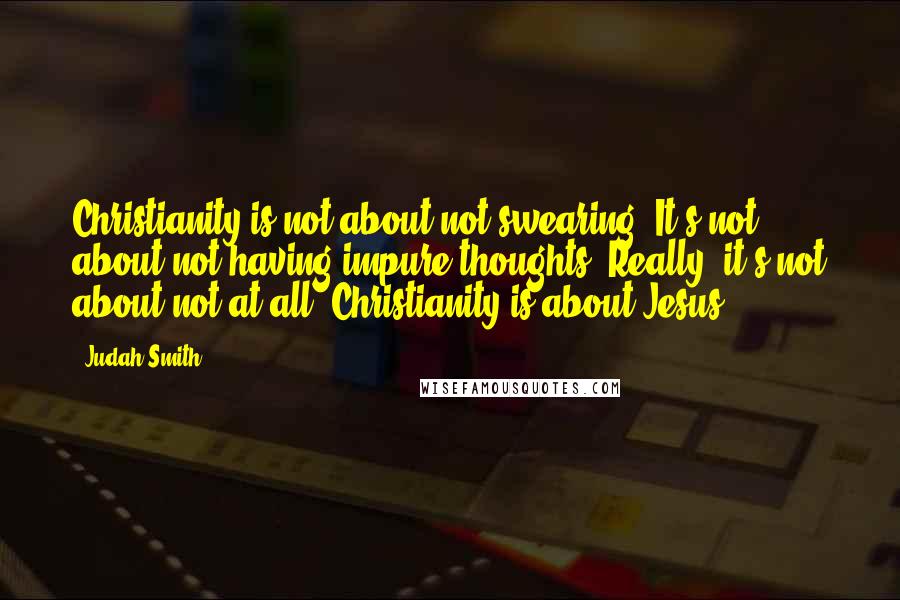 Judah Smith Quotes: Christianity is not about not swearing. It's not about not having impure thoughts. Really, it's not about not at all. Christianity is about Jesus.