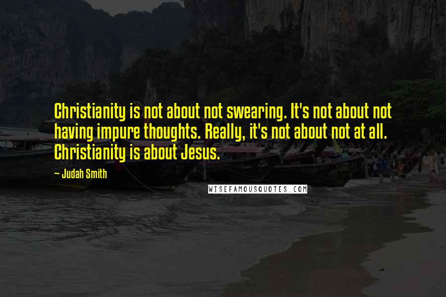 Judah Smith Quotes: Christianity is not about not swearing. It's not about not having impure thoughts. Really, it's not about not at all. Christianity is about Jesus.