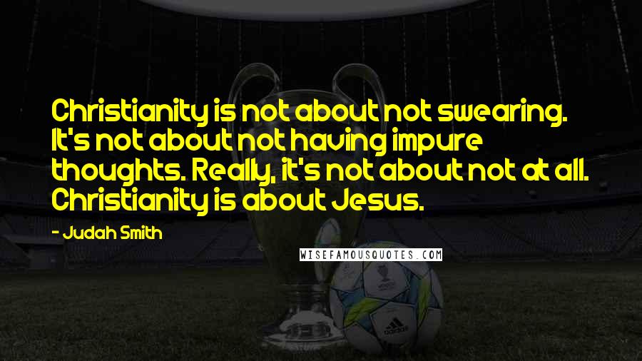 Judah Smith Quotes: Christianity is not about not swearing. It's not about not having impure thoughts. Really, it's not about not at all. Christianity is about Jesus.