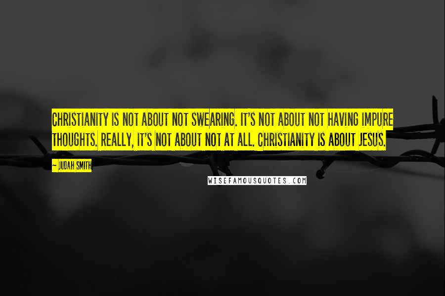 Judah Smith Quotes: Christianity is not about not swearing. It's not about not having impure thoughts. Really, it's not about not at all. Christianity is about Jesus.