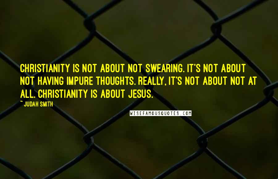 Judah Smith Quotes: Christianity is not about not swearing. It's not about not having impure thoughts. Really, it's not about not at all. Christianity is about Jesus.