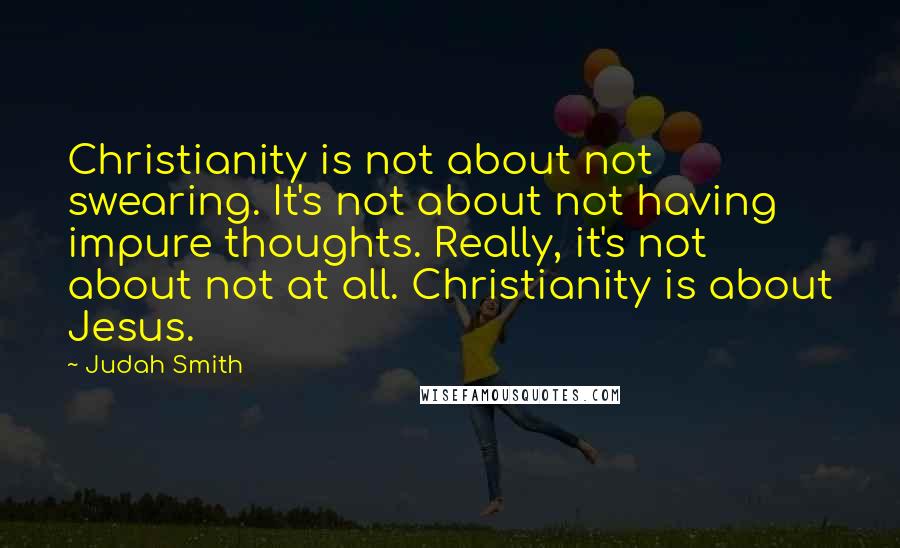 Judah Smith Quotes: Christianity is not about not swearing. It's not about not having impure thoughts. Really, it's not about not at all. Christianity is about Jesus.