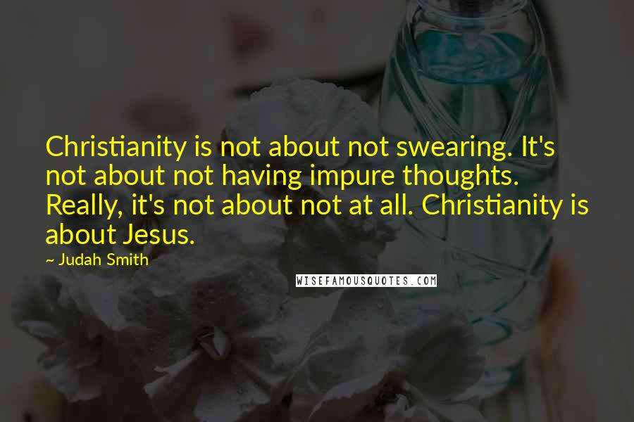 Judah Smith Quotes: Christianity is not about not swearing. It's not about not having impure thoughts. Really, it's not about not at all. Christianity is about Jesus.