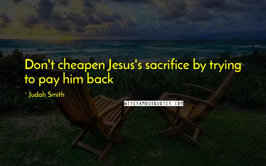 Judah Smith Quotes: Don't cheapen Jesus's sacrifice by trying to pay him back