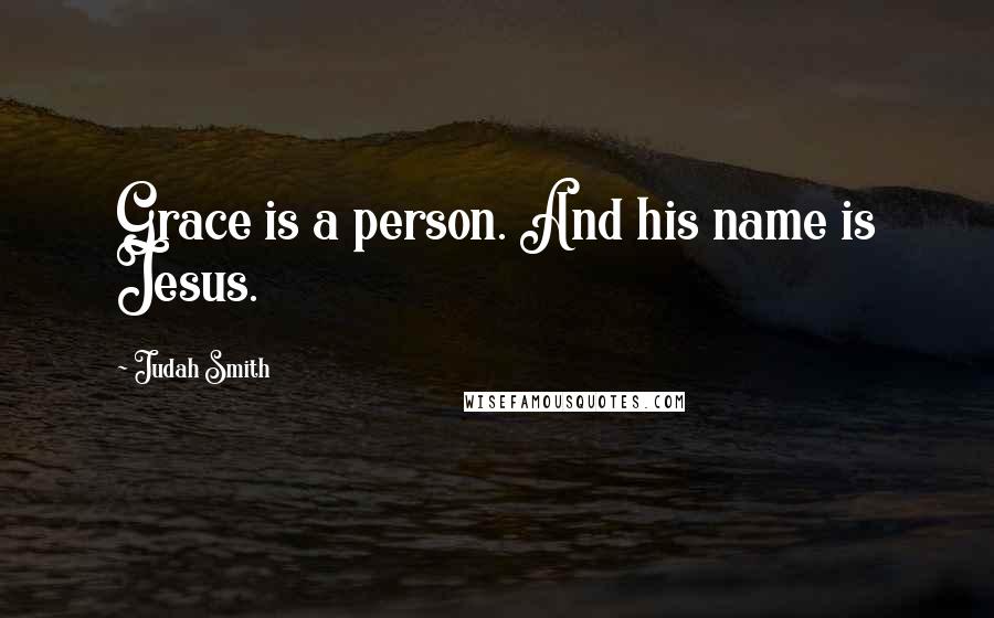 Judah Smith Quotes: Grace is a person. And his name is Jesus.