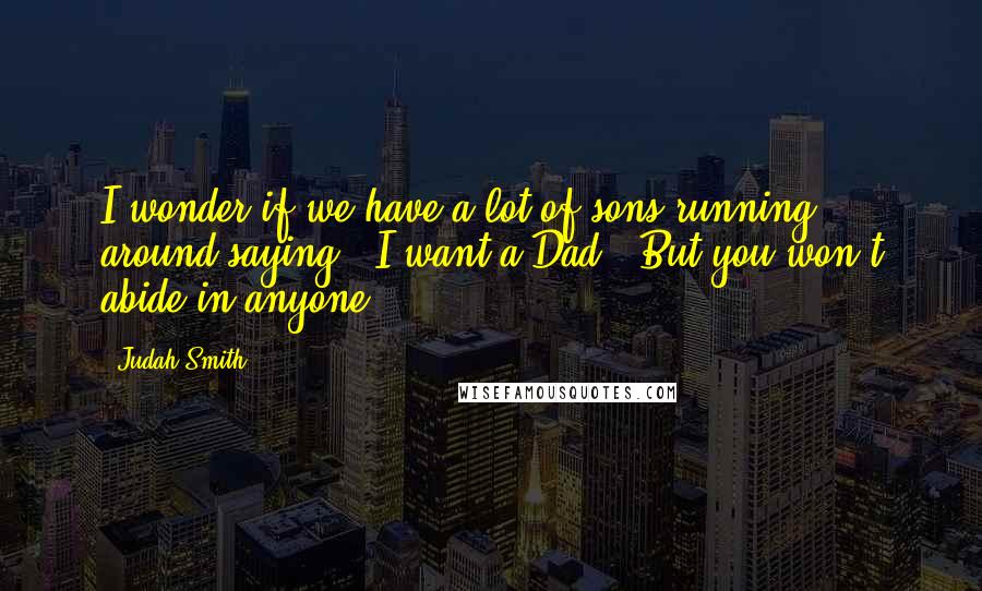 Judah Smith Quotes: I wonder if we have a lot of sons running around saying, "I want a Dad." But you won't abide in anyone.